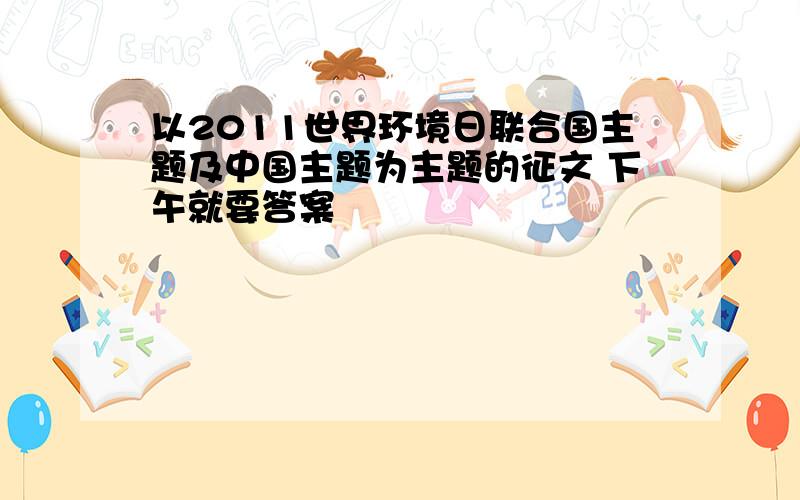 以2011世界环境日联合国主题及中国主题为主题的征文 下午就要答案