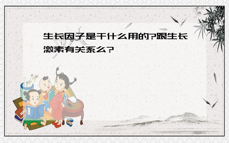 生长因子是干什么用的?跟生长激素有关系么?