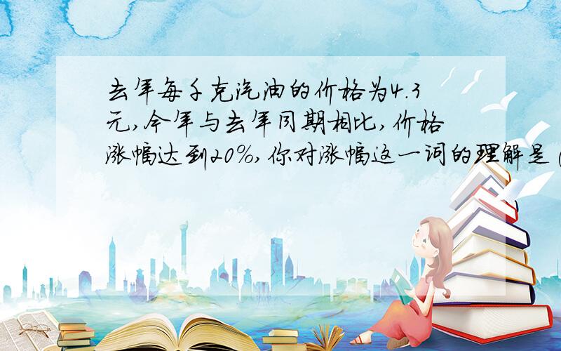 去年每千克汽油的价格为4.3元,今年与去年同期相比,价格涨幅达到20%,你对涨幅这一词的理解是( ).