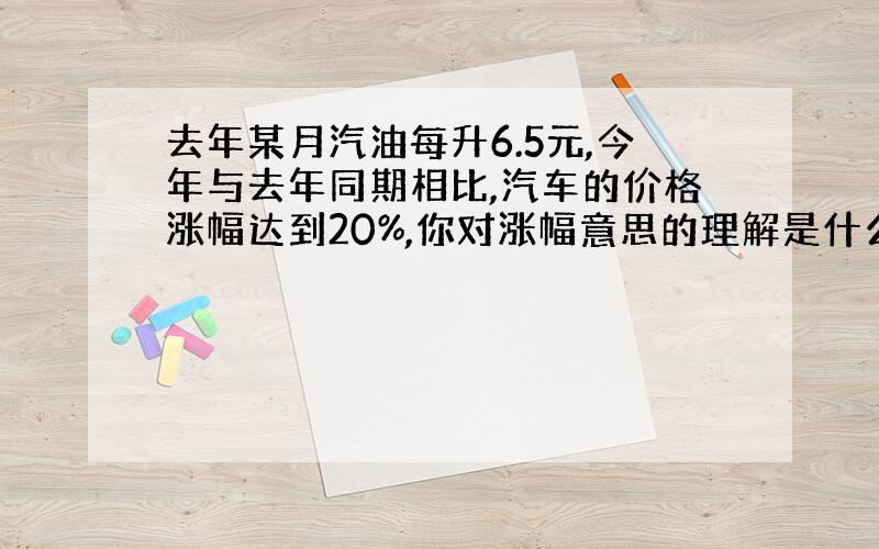 去年某月汽油每升6.5元,今年与去年同期相比,汽车的价格涨幅达到20%,你对涨幅意思的理解是什么?