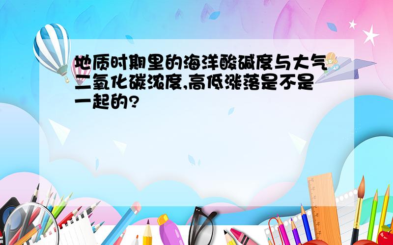 地质时期里的海洋酸碱度与大气二氧化碳浓度,高低涨落是不是一起的?