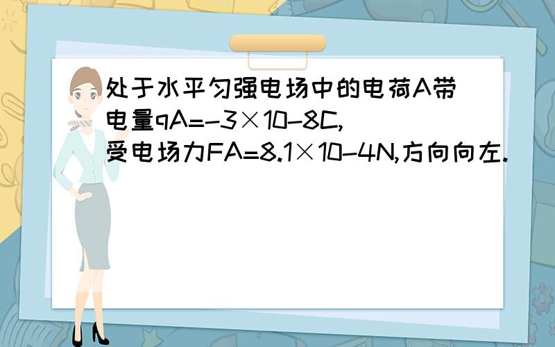 处于水平匀强电场中的电荷A带电量qA=-3×10-8C,受电场力FA=8.1×10-4N,方向向左.