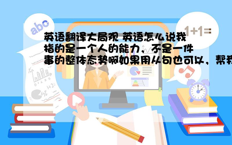 英语翻译大局观 英语怎么说我指的是一个人的能力，不是一件事的整体态势啊如果用从句也可以，帮我写写出来吧，