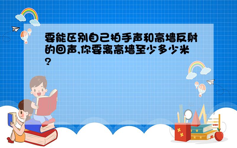 要能区别自己拍手声和高墙反射的回声,你要离高墙至少多少米?