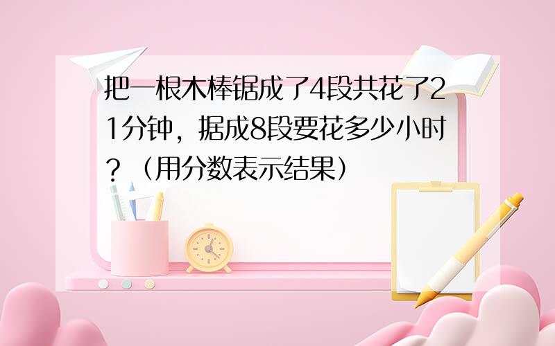 把一根木棒锯成了4段共花了21分钟，据成8段要花多少小时？（用分数表示结果）