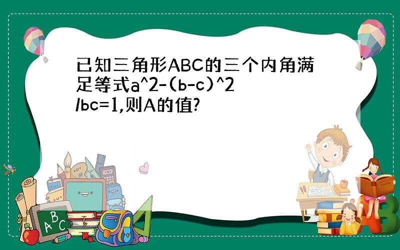 已知三角形ABC的三个内角满足等式a^2-(b-c)^2/bc=1,则A的值?