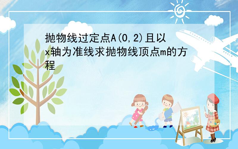 抛物线过定点A(0,2)且以x轴为准线求抛物线顶点m的方程