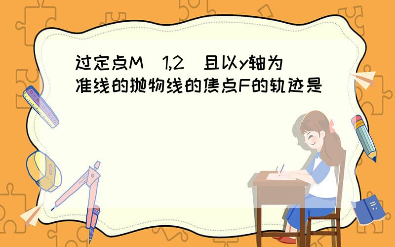 过定点M(1,2)且以y轴为准线的抛物线的焦点F的轨迹是