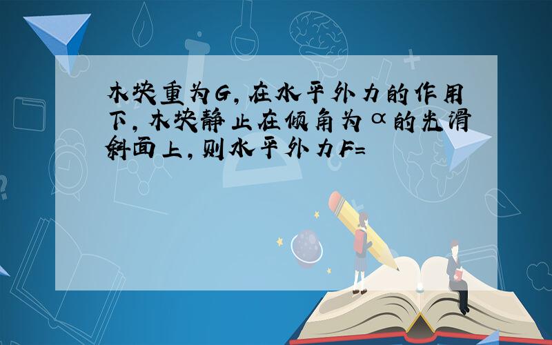 木块重为G,在水平外力的作用下,木块静止在倾角为α的光滑斜面上,则水平外力F=