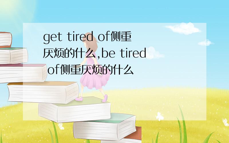 get tired of侧重厌烦的什么,be tired of侧重厌烦的什么