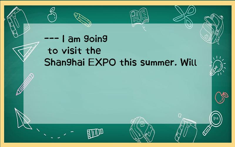 --- I am going to visit the Shanghai EXPO this summer. Will