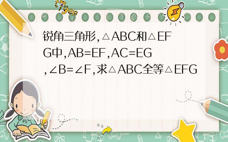 锐角三角形,△ABC和△EFG中,AB=EF,AC=EG,∠B=∠F,求△ABC全等△EFG