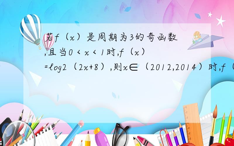 若f（x）是周期为3的奇函数,且当0＜x＜1时,f（x）=log2（2x+8）,则x∈（2012,2014）时,f（x）