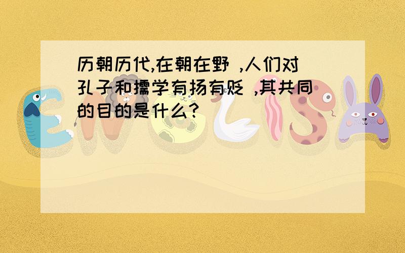 历朝历代,在朝在野 ,人们对孔子和儒学有扬有贬 ,其共同的目的是什么?