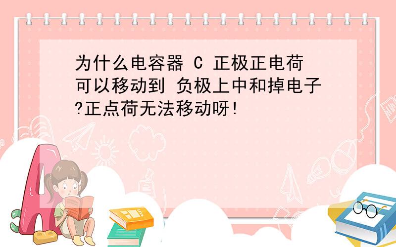 为什么电容器 C 正极正电荷可以移动到 负极上中和掉电子?正点荷无法移动呀!