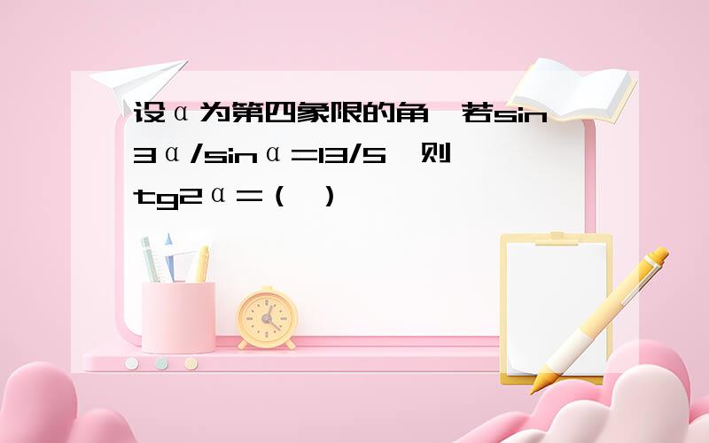 设α为第四象限的角,若sin3α/sinα=13/5,则tg2α=（ ）