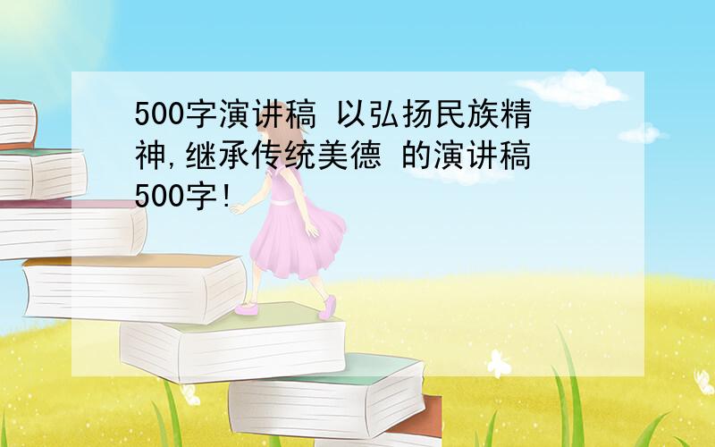 500字演讲稿 以弘扬民族精神,继承传统美德 的演讲稿 500字!