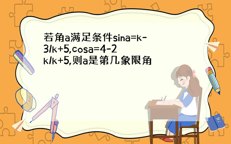 若角a满足条件sina=k-3/k+5,cosa=4-2k/k+5,则a是第几象限角