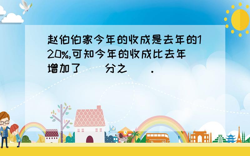 赵伯伯家今年的收成是去年的120%,可知今年的收成比去年增加了（）分之（）.