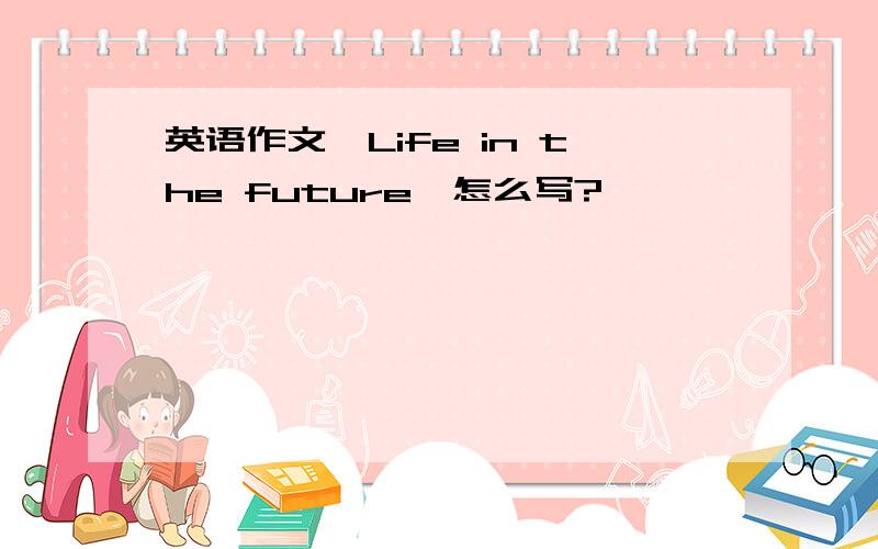 英语作文《Life in the future》怎么写?