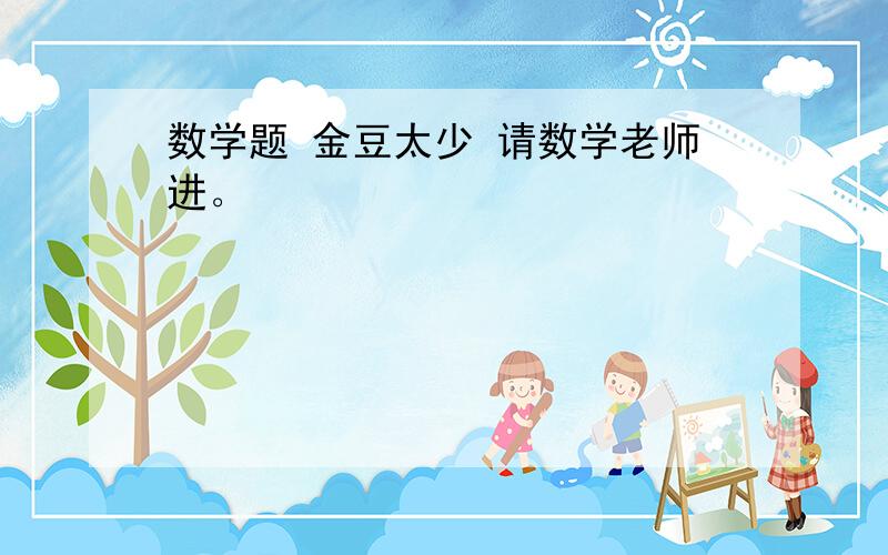 数学题 金豆太少 请数学老师进。