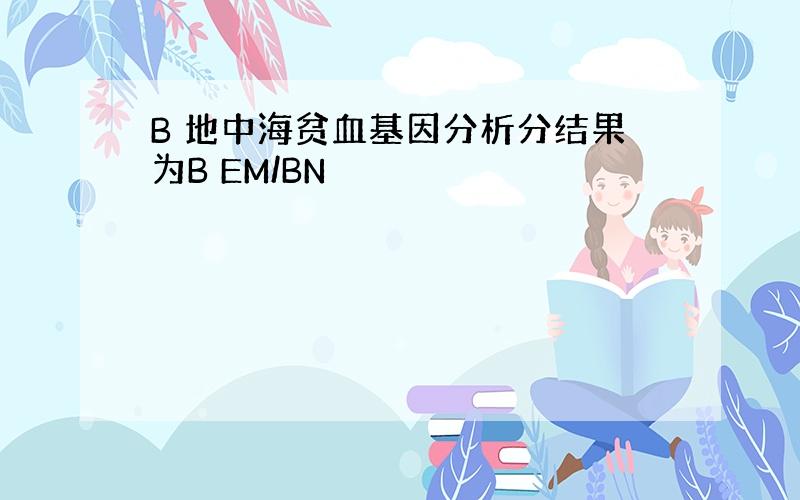 B 地中海贫血基因分析分结果为B EM/BN