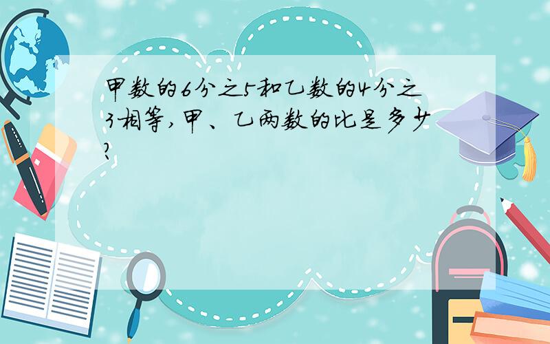 甲数的6分之5和乙数的4分之3相等,甲、乙两数的比是多少?