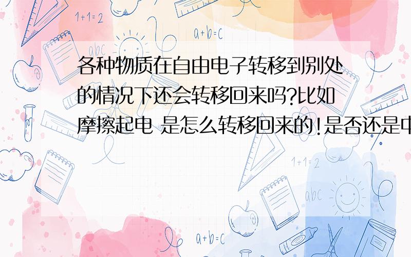 各种物质在自由电子转移到别处的情况下还会转移回来吗?比如摩擦起电 是怎么转移回来的!是否还是中性!