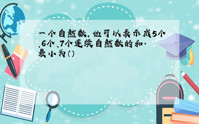 一个自然数,他可以表示成5个、6个、7个连续自然数的和.最小为（）