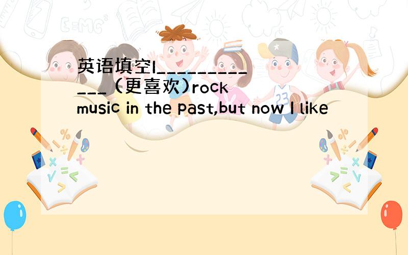 英语填空I____________ (更喜欢)rock music in the past,but now I like