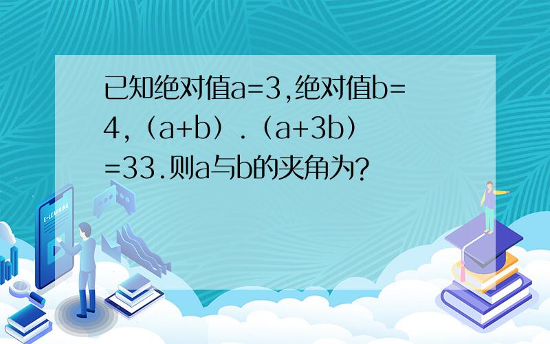 已知绝对值a=3,绝对值b=4,（a+b）.（a+3b）=33.则a与b的夹角为?