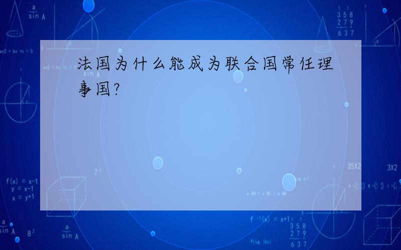 法国为什么能成为联合国常任理事国?