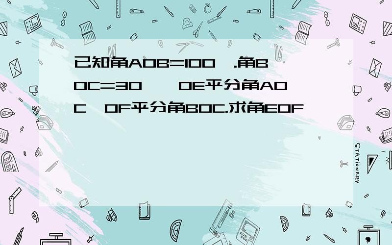 已知角AOB=100°.角BOC=30°,OE平分角AOC,OF平分角BOC.求角EOF