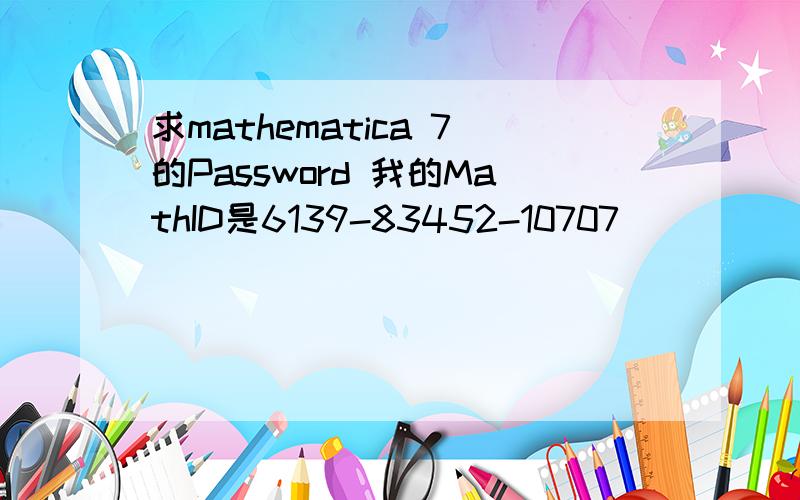 求mathematica 7的Password 我的MathID是6139-83452-10707