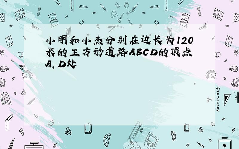 小明和小杰分别在边长为120米的正方形道路ABCD的顶点A,D处