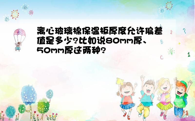 离心玻璃棉保温板厚度允许偏差值是多少?比如说80mm厚、50mm厚这两种?