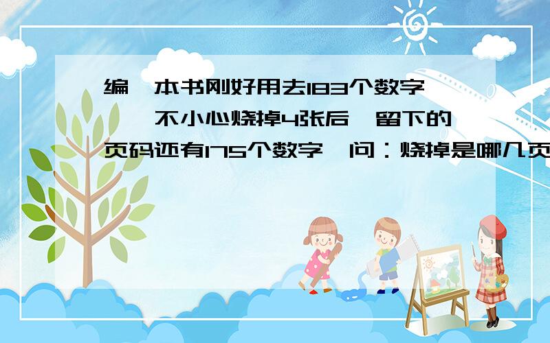 编一本书刚好用去183个数字,一不小心烧掉4张后,留下的页码还有175个数字,问：烧掉是哪几页?