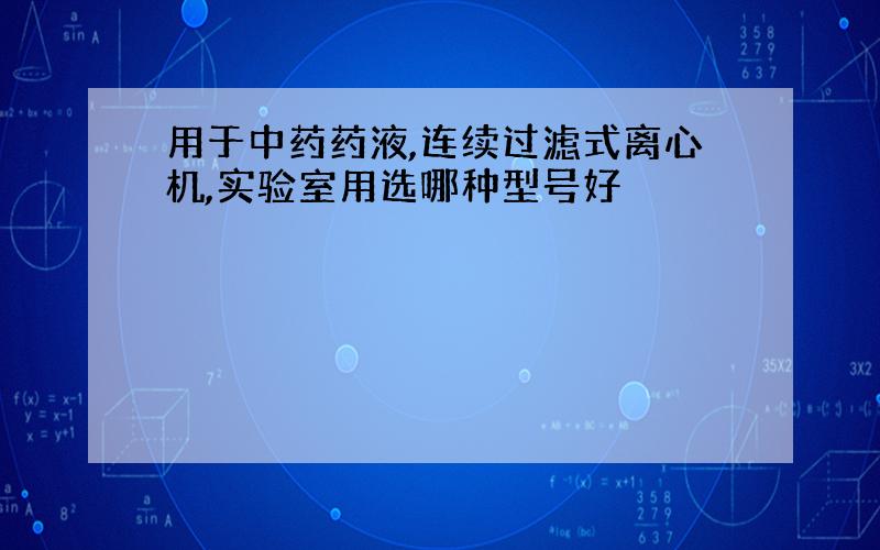 用于中药药液,连续过滤式离心机,实验室用选哪种型号好