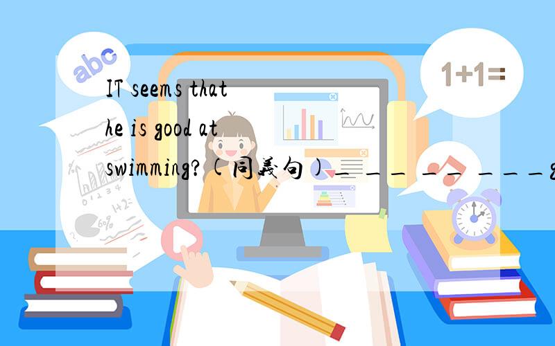 IT seems that he is good at swimming?(同义句)_ __ __ ___good at