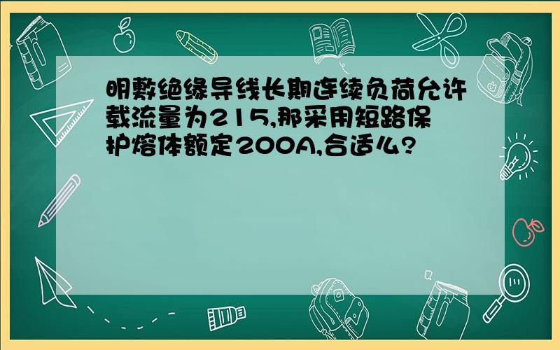 明敷绝缘导线长期连续负荷允许载流量为215,那采用短路保护熔体额定200A,合适么?