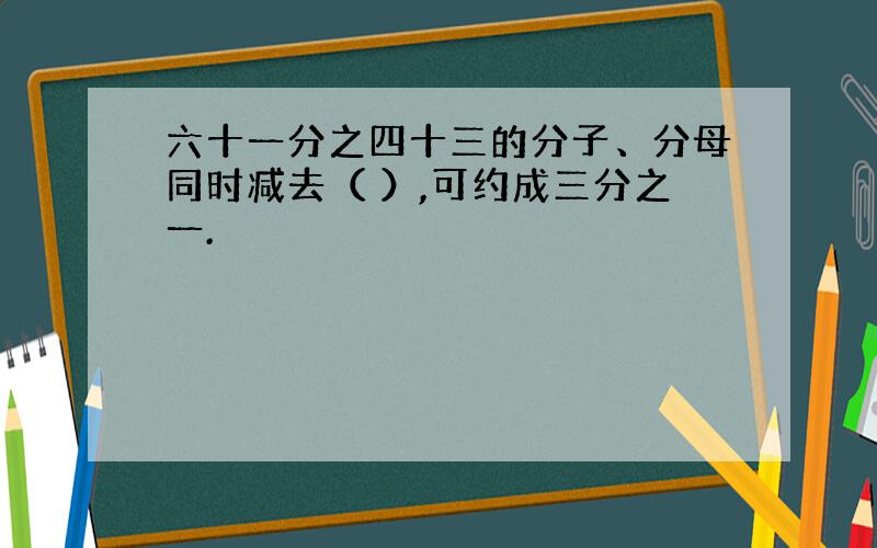 六十一分之四十三的分子、分母同时减去（ ）,可约成三分之一.