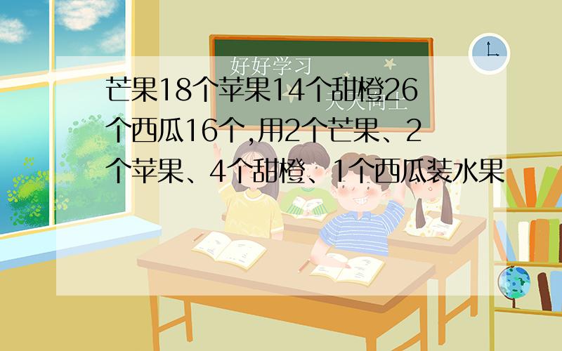 芒果18个苹果14个甜橙26个西瓜16个,用2个芒果、2个苹果、4个甜橙、1个西瓜装水果