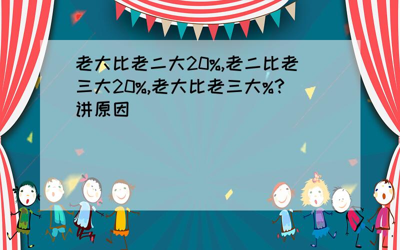 老大比老二大20%,老二比老三大20%,老大比老三大%?讲原因