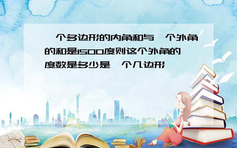 一个多边形的内角和与一个外角的和是1500度则这个外角的度数是多少是一个几边形