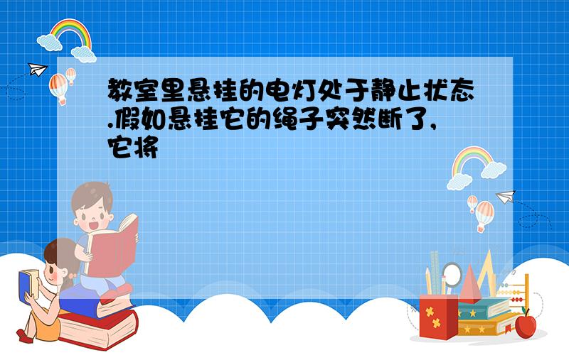 教室里悬挂的电灯处于静止状态.假如悬挂它的绳子突然断了,它将