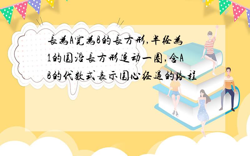 长为A宽为B的长方形,半径为1的圆沿长方形运动一圈,含AB的代数式表示圆心经过的路程