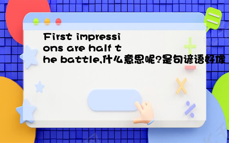 First impressions are half the battle,什么意思呢?是句谚语好像