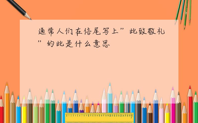 通常人们在信尾写上”此致敬礼”的此是什么意思