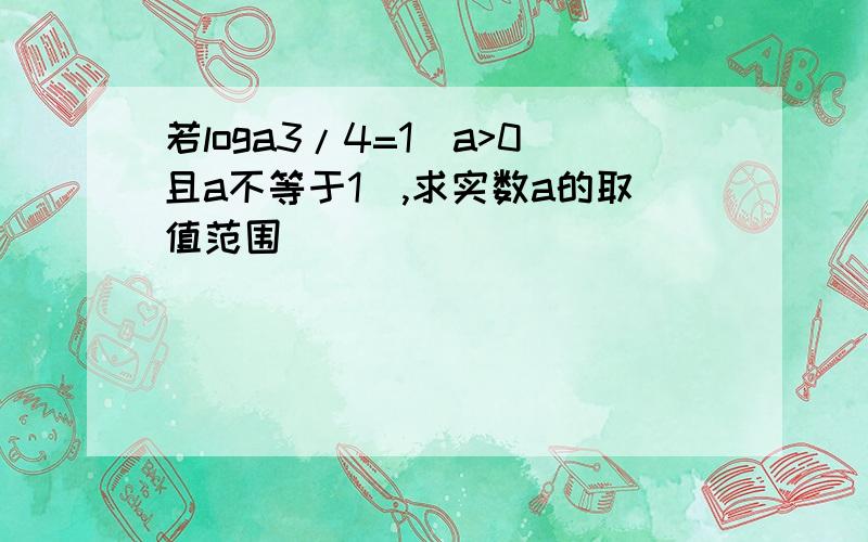 若loga3/4=1(a>0且a不等于1),求实数a的取值范围