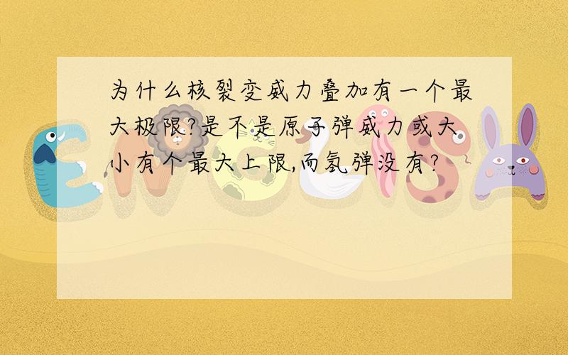 为什么核裂变威力叠加有一个最大极限?是不是原子弹威力或大小有个最大上限,而氢弹没有?